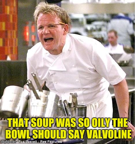 Chef Gordon Ramsay Meme | THAT SOUP WAS SO OILY THE BOWL SHOULD SAY VALVOLINE | image tagged in memes,chef gordon ramsay | made w/ Imgflip meme maker