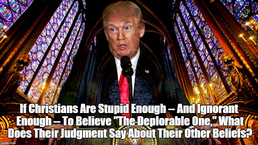 If Christians Are Stupid Enough -- And Ignorant Enough -- To Believe "The Deplorable One," What Does Their Judgment Say About Their Other Be | made w/ Imgflip meme maker