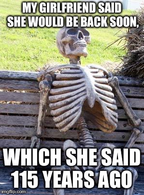 Waiting Skeleton Meme | MY GIRLFRIEND SAID SHE WOULD BE BACK SOON, WHICH SHE SAID 115 YEARS AGO | image tagged in memes,waiting skeleton | made w/ Imgflip meme maker