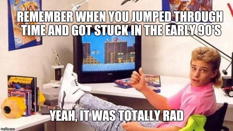 90s Trapped | REMEMBER WHEN YOU JUMPED THROUGH TIME AND GOT STUCK IN THE EARLY 90'S; YEAH, IT WAS TOTALLY RAD | image tagged in 90s trapped | made w/ Imgflip meme maker