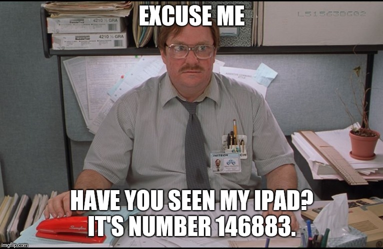Office Space Stapler |  EXCUSE ME; HAVE YOU SEEN MY IPAD? IT'S NUMBER 146883. | image tagged in office space stapler | made w/ Imgflip meme maker