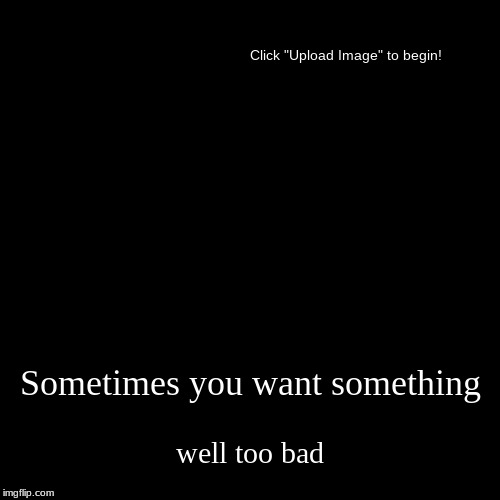Sometimes you want something | well too bad | image tagged in funny,demotivationals | made w/ Imgflip demotivational maker
