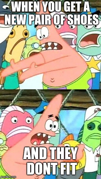 Put It Somewhere Else Patrick Meme | WHEN YOU GET A NEW PAIR OF SHOES; AND THEY DONT FIT | image tagged in memes,put it somewhere else patrick | made w/ Imgflip meme maker
