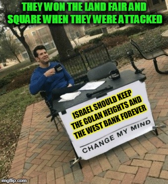 Never WAS, and still isn't a Country called Palestine | THEY WON THE LAND FAIR AND SQUARE WHEN THEY WERE ATTACKED; ISRAEL SHOULD KEEP THE GOLAN HEIGHTS AND THE WEST BANK FOREVER | image tagged in change my mind,truth,mxm,memes | made w/ Imgflip meme maker