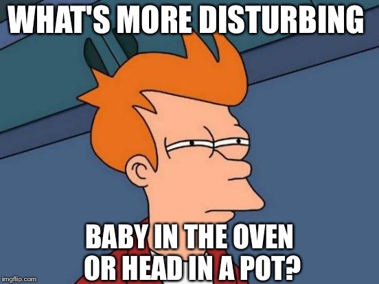 Futurama Fry Meme | WHAT'S MORE DISTURBING BABY IN THE OVEN OR HEAD IN A POT? | image tagged in memes,futurama fry | made w/ Imgflip meme maker