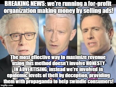 CNN & Mainstream media are white collar crime organizations | BREAKING NEWS: we're running a for-profit organization making money by selling ads! The most effective way to maximize revenue using this method doesn't involve HONESTY IN ADVERTISING; instead we're involved in epidemic levels of theft by deception, providing them with propaganda to help swindle consumers! | image tagged in cnn,false advertising,fraud,crime profiteering | made w/ Imgflip meme maker