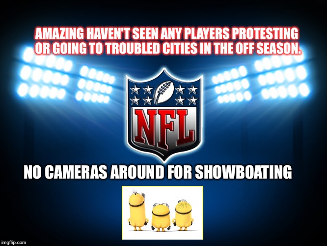 NFL | AMAZING HAVEN'T SEEN ANY PLAYERS PROTESTING OR GOING TO TROUBLED CITIES IN THE OFF SEASON. NO CAMERAS AROUND FOR SHOWBOATING | image tagged in nfl | made w/ Imgflip meme maker