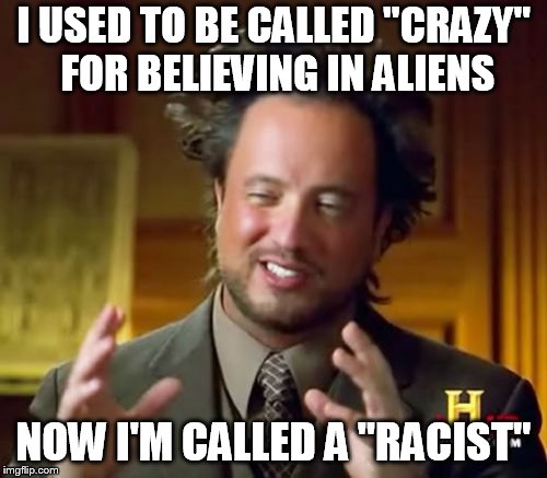 Ancient Aliens Meme | I USED TO BE CALLED "CRAZY" FOR BELIEVING IN ALIENS; NOW I'M CALLED A "RACIST" | image tagged in memes,ancient aliens | made w/ Imgflip meme maker