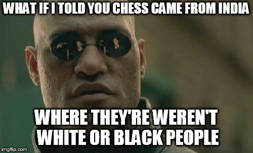 Matrix Morpheus Meme | WHAT IF I TOLD YOU CHESS CAME FROM INDIA WHERE THEY'RE WEREN'T WHITE OR BLACK PEOPLE | image tagged in memes,matrix morpheus | made w/ Imgflip meme maker