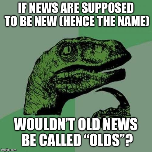 Philosoraptor | IF NEWS ARE SUPPOSED TO BE NEW (HENCE THE NAME); WOULDN’T OLD NEWS BE CALLED “OLDS”? | image tagged in memes,philosoraptor | made w/ Imgflip meme maker