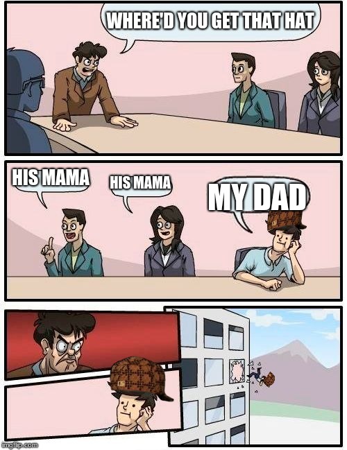 Boardroom Meeting Suggestion Meme | WHERE'D YOU GET THAT HAT; HIS MAMA; HIS MAMA; MY DAD | image tagged in memes,boardroom meeting suggestion,scumbag | made w/ Imgflip meme maker