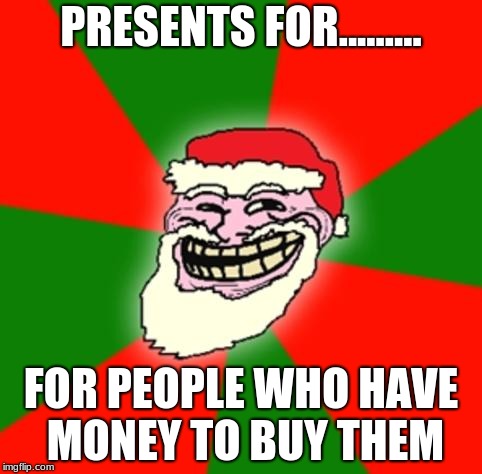christmas santa claus troll face | PRESENTS FOR......... FOR PEOPLE WHO HAVE MONEY TO BUY THEM | image tagged in memes | made w/ Imgflip meme maker