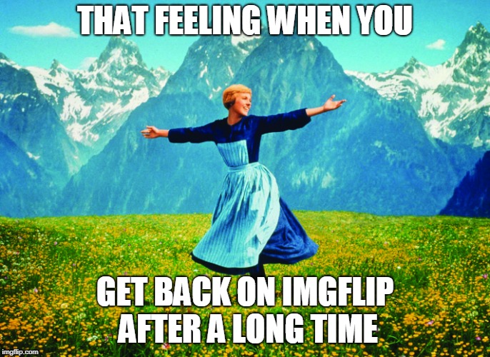 Back from a long absence. | THAT FEELING WHEN YOU; GET BACK ON IMGFLIP AFTER A LONG TIME | image tagged in hills are alive | made w/ Imgflip meme maker