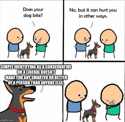 does your dog bite | SIMPLY IDENTIFYING AS A CONSERVATIVE OR A LIBERAL DOESN’T MAKE YOU ANY SMARTER OR BETTER OF A PERSON THAN ANYONE ELSE. | image tagged in does your dog bite | made w/ Imgflip meme maker