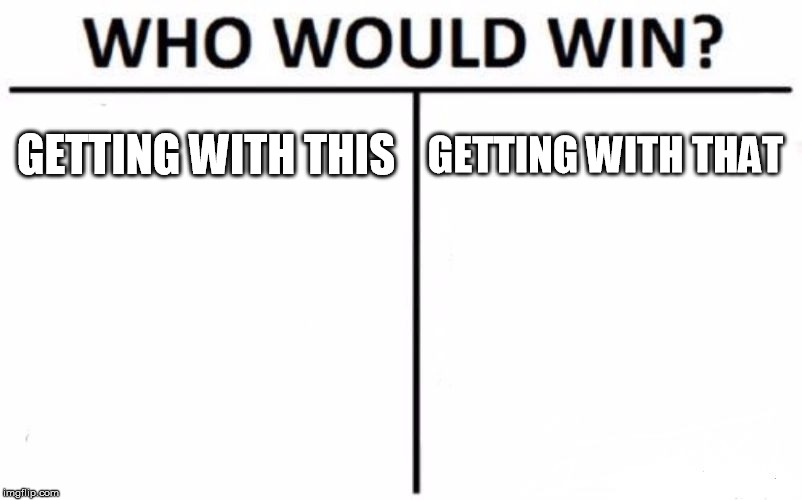 Who Would Win? | GETTING WITH THIS; GETTING WITH THAT | image tagged in memes,who would win | made w/ Imgflip meme maker