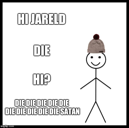 Be Like Bill Meme | HI JARELD; DIE; HI? DIE DIE DIE DIE DIE DIE DIE DIE DIE DIE SATAN | image tagged in memes,be like bill | made w/ Imgflip meme maker