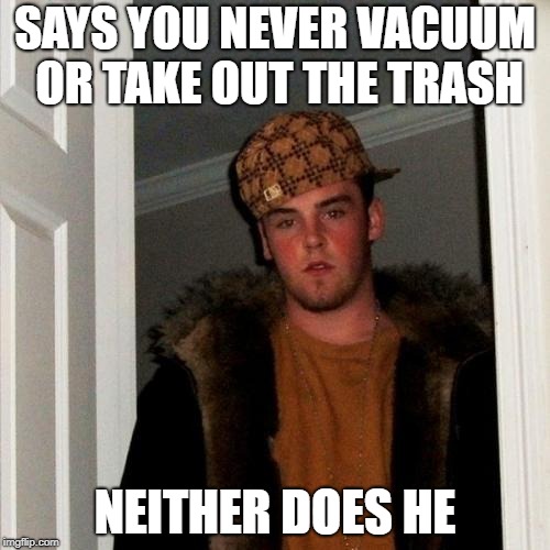 Scumbag Steve | SAYS YOU NEVER VACUUM OR TAKE OUT THE TRASH; NEITHER DOES HE | image tagged in memes,scumbag steve | made w/ Imgflip meme maker