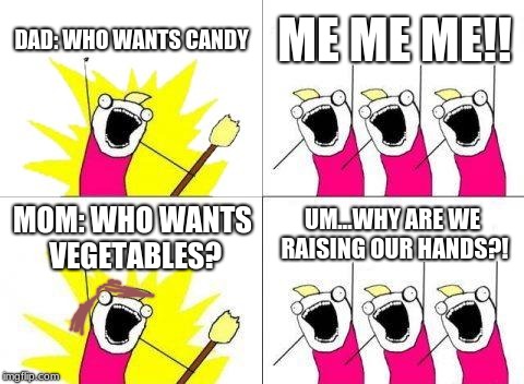 What Do We Want Meme | DAD: WHO WANTS CANDY; ME ME ME!! UM...WHY ARE WE RAISING OUR HANDS?! MOM: WHO WANTS VEGETABLES? | image tagged in memes,what do we want | made w/ Imgflip meme maker