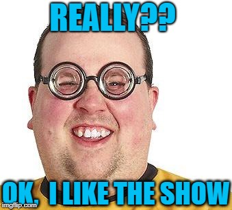 REALLY?? OK,  I LIKE THE SHOW | made w/ Imgflip meme maker