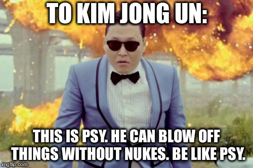Gangnam Style PSY Meme | TO KIM JONG UN:; THIS IS PSY. HE CAN BLOW OFF THINGS WITHOUT NUKES. BE LIKE PSY. | image tagged in memes,gangnam style psy | made w/ Imgflip meme maker