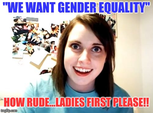 Girls be like... | "WE WANT GENDER EQUALITY"; HOW RUDE...LADIES FIRST PLEASE!! | image tagged in memes,overly attached girlfriend,funny,comedy,girl,feminist | made w/ Imgflip meme maker