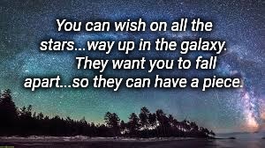 You can wish on all the stars...way up in the galaxy.      
They want you to fall apart...so they can have a piece. | image tagged in milky way | made w/ Imgflip meme maker