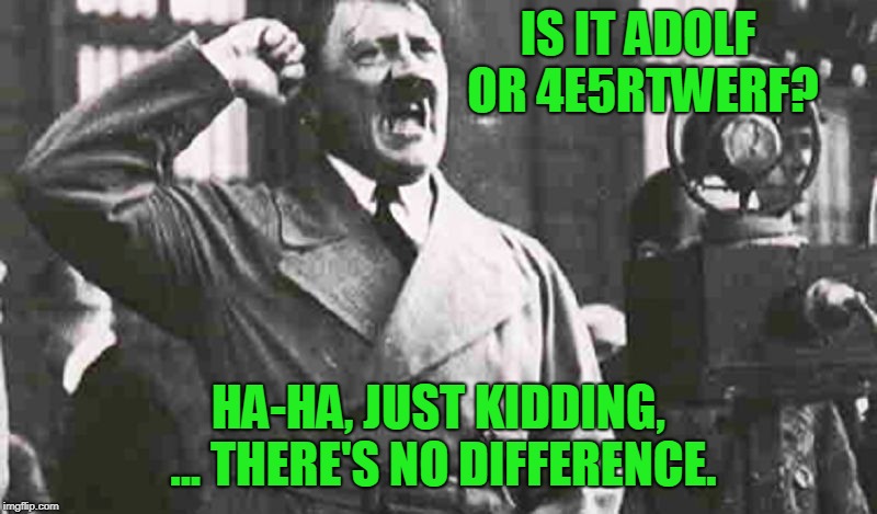 Angry Hitler Large | IS IT ADOLF OR 4E5RTWERF? HA-HA, JUST KIDDING, ... THERE'S NO DIFFERENCE. | image tagged in angry hitler large | made w/ Imgflip meme maker