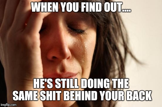 Oblivious | WHEN YOU FIND OUT.... HE'S STILL DOING THE SAME SHIT BEHIND YOUR BACK | image tagged in memes,first world problems,oblivious,jerk,liar | made w/ Imgflip meme maker