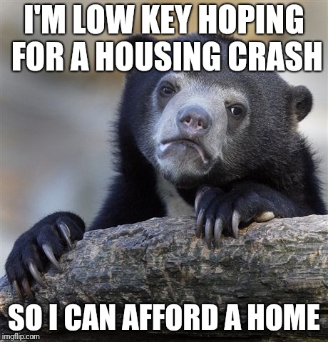 Confession Bear | I'M LOW KEY HOPING FOR A HOUSING CRASH; SO I CAN AFFORD A HOME | image tagged in memes,confession bear,AdviceAnimals | made w/ Imgflip meme maker