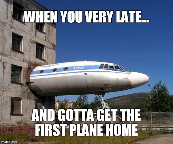Very late | WHEN YOU VERY LATE... AND GOTTA GET THE FIRST PLANE HOME | image tagged in airplane,plane,flight,home | made w/ Imgflip meme maker