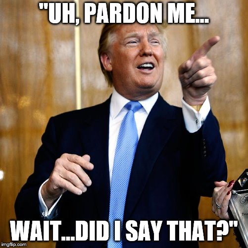 Donal Trump Birthday | "UH, PARDON ME... WAIT...DID I SAY THAT?" | image tagged in donal trump birthday | made w/ Imgflip meme maker