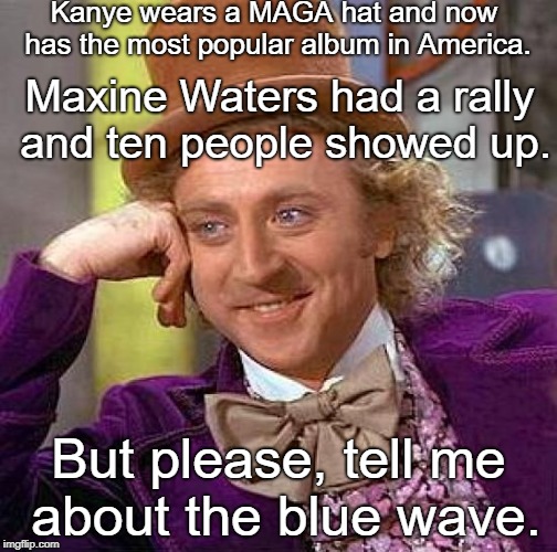 Credit to @Pink_About_it |  Kanye wears a MAGA hat and now has the most popular album in America. Maxine Waters had a rally and ten people showed up. But please, tell me about the blue wave. | image tagged in memes,creepy condescending wonka,blue wave | made w/ Imgflip meme maker