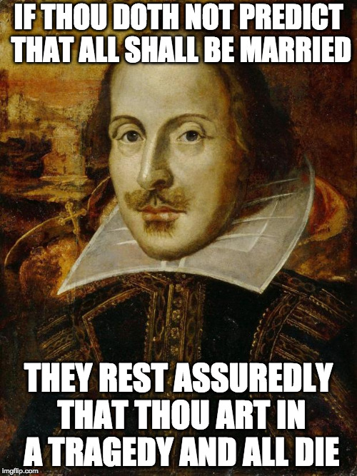 William Shakespeare | IF THOU DOTH NOT PREDICT THAT ALL SHALL BE MARRIED; THEY REST ASSUREDLY THAT THOU ART IN A TRAGEDY AND ALL DIE | image tagged in william shakespeare | made w/ Imgflip meme maker