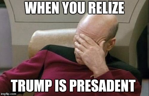 Captain Picard Facepalm Meme | WHEN YOU RELIZE; TRUMP IS PRESADENT | image tagged in memes,captain picard facepalm | made w/ Imgflip meme maker