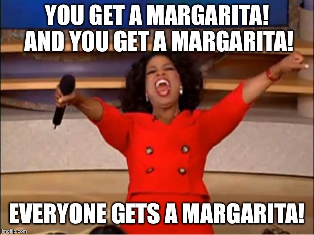 Oprah You Get A Meme | YOU GET A MARGARITA! AND YOU GET A MARGARITA! EVERYONE GETS A MARGARITA! | image tagged in memes,oprah you get a | made w/ Imgflip meme maker