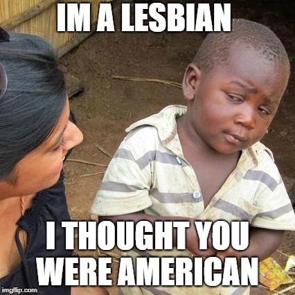 Third World Skeptical Kid Meme | IM A LESBIAN; I THOUGHT YOU WERE AMERICAN | image tagged in memes,third world skeptical kid | made w/ Imgflip meme maker