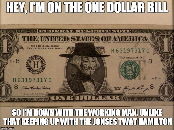 HEY, I'M ON THE ONE DOLLAR BILL SO I'M DOWN WITH THE WORKING MAN, UNLIKE THAT KEEPING UP WITH THE JONSES TWAT HAMILTON | made w/ Imgflip meme maker
