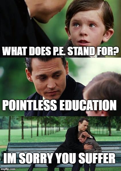 Finding Neverland | WHAT DOES P.E. STAND FOR? POINTLESS EDUCATION; IM SORRY YOU SUFFER | image tagged in memes,finding neverland | made w/ Imgflip meme maker