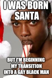 gay black guy | I WAS BORN SANTA; BUT I'M BEGINNING MY TRANSITION INTO A GAY BLACK MAN | image tagged in gay black guy | made w/ Imgflip meme maker