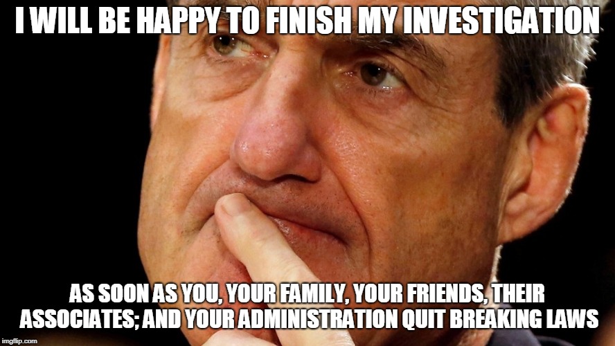 I will be happy to finish my investingation | I WILL BE HAPPY TO FINISH MY INVESTIGATION; AS SOON AS YOU, YOUR FAMILY, YOUR FRIENDS, THEIR ASSOCIATES; AND YOUR ADMINISTRATION QUIT BREAKING LAWS | image tagged in trump,crime,robert mueller,russia | made w/ Imgflip meme maker