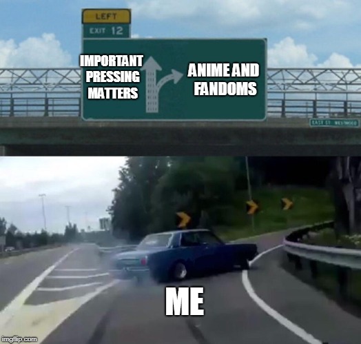 Left Exit 12 Off Ramp Meme | IMPORTANT PRESSING MATTERS; ANIME AND FANDOMS; ME | image tagged in memes,left exit 12 off ramp | made w/ Imgflip meme maker
