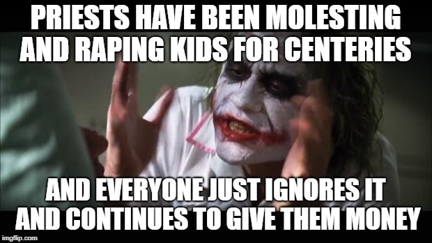 And everybody loses their minds Meme | PRIESTS HAVE BEEN MOLESTING AND RAPING KIDS FOR CENTERIES; AND EVERYONE JUST IGNORES IT AND CONTINUES TO GIVE THEM MONEY | image tagged in memes,and everybody loses their minds | made w/ Imgflip meme maker