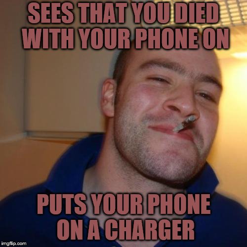 Good Guy Greg Meme | SEES THAT YOU DIED WITH YOUR PHONE ON; PUTS YOUR PHONE ON A CHARGER | image tagged in memes,good guy greg | made w/ Imgflip meme maker