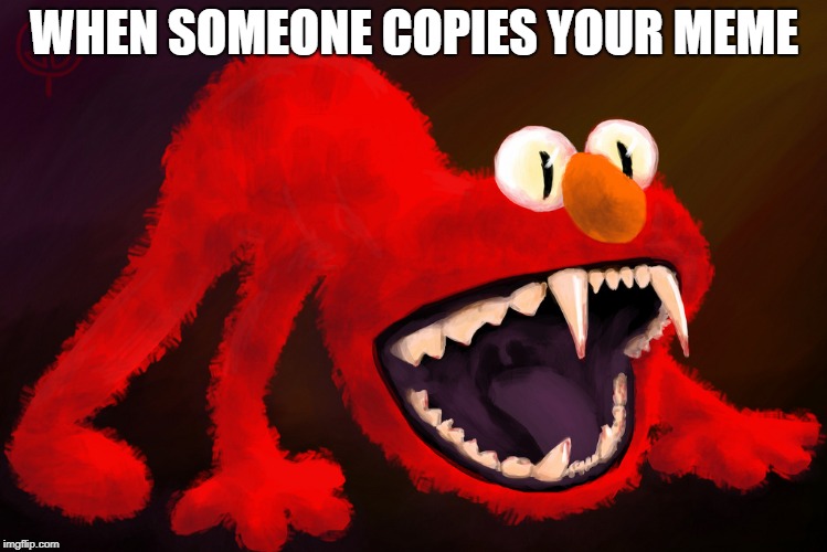 nightmare elmo | WHEN SOMEONE COPIES YOUR MEME | image tagged in nightmare elmo | made w/ Imgflip meme maker