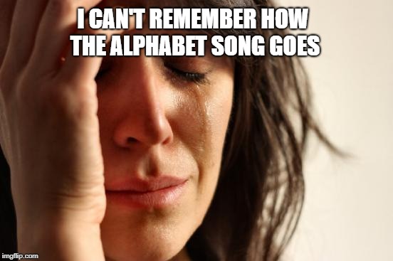 First World Problems Meme | I CAN'T REMEMBER HOW THE ALPHABET SONG GOES | image tagged in memes,first world problems | made w/ Imgflip meme maker