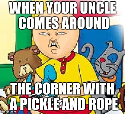 The best meme ever | WHEN YOUR UNCLE COMES AROUND; THE CORNER WITH A PICKLE AND ROPE | image tagged in caillou | made w/ Imgflip meme maker