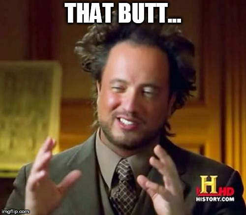 Ancient Aliens Meme | THAT BUTT... | image tagged in memes,ancient aliens | made w/ Imgflip meme maker