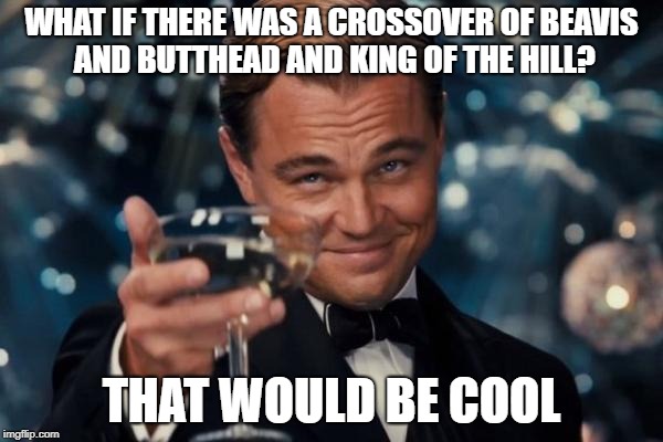 Mike Judge Did Both | WHAT IF THERE WAS A CROSSOVER OF BEAVIS AND BUTTHEAD AND KING OF THE HILL? THAT WOULD BE COOL | image tagged in memes,leonardo dicaprio cheers | made w/ Imgflip meme maker