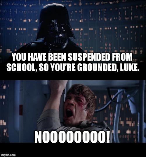 Star Wars No Meme | YOU HAVE BEEN SUSPENDED FROM SCHOOL, SO YOU’RE GROUNDED, LUKE. NOOOOOOOO! | image tagged in memes,star wars no | made w/ Imgflip meme maker