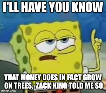 I'll Have You Know Spongebob | I'LL HAVE YOU KNOW; THAT MONEY DOES IN FACT GROW ON TREES,  ZACK KING TOLD ME SO | image tagged in memes,ill have you know spongebob | made w/ Imgflip meme maker